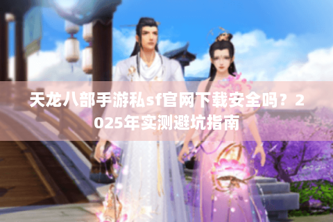 天龙八部手游私sf官网下载安全吗？2025年实测避坑指南