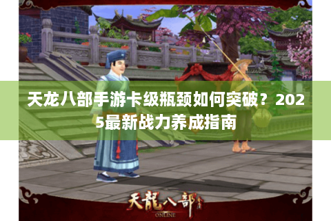 天龙八部手游卡级瓶颈如何突破？2025最新战力养成指南