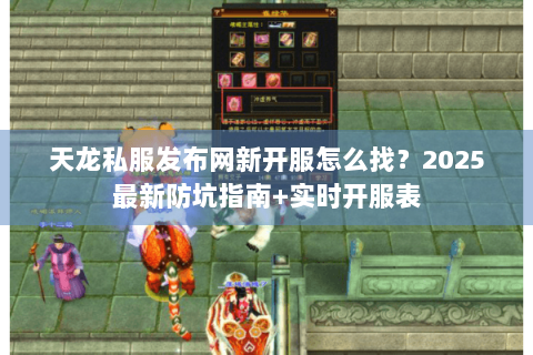 天龙私服发布网新开服怎么找？2025最新防坑指南+实时开服表