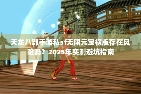 天龙八部手游私sf无限元宝横版存在风险吗？2025年实测避坑指南