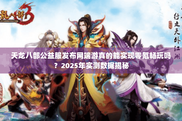 天龙八部公益服发布网端游真的能实现零氪畅玩吗？2025年实测数据揭秘