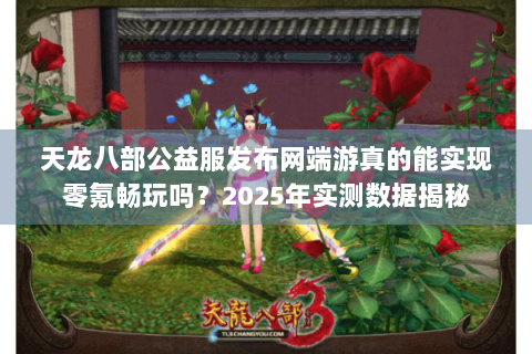 天龙八部公益服发布网端游真的能实现零氪畅玩吗？2025年实测数据揭秘