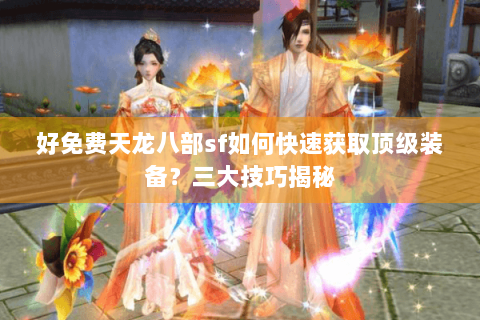 好免费天龙八部sf如何快速获取顶级装备？三大技巧揭秘