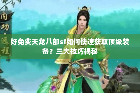 好免费天龙八部sf如何快速获取顶级装备？三大技巧揭秘