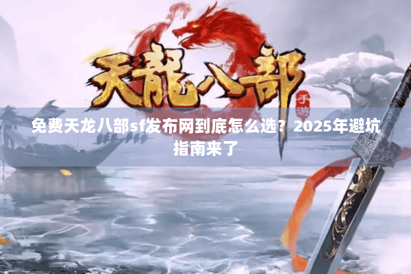 免费天龙八部sf发布网到底怎么选？2025年避坑指南来了