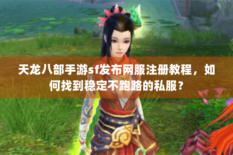 天龙八部手游sf发布网服注册教程，如何找到稳定不跑路的私服？