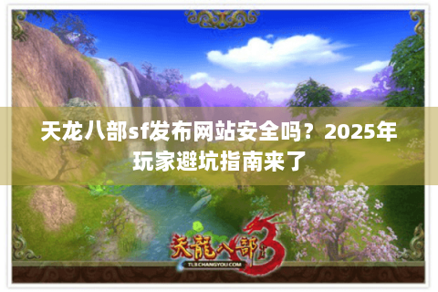 天龙八部sf发布网站安全吗？2025年玩家避坑指南来了