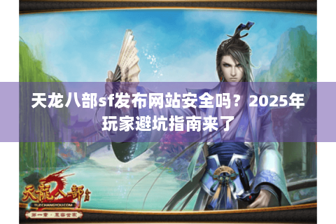 天龙八部sf发布网站安全吗？2025年玩家避坑指南来了