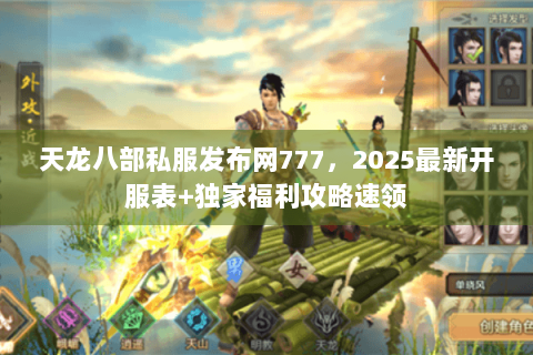 天龙八部私服发布网777，2025最新开服表+独家福利攻略速领