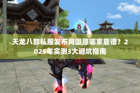 天龙八部私服发布网固原哪家靠谱？2025年实测3大避坑指南