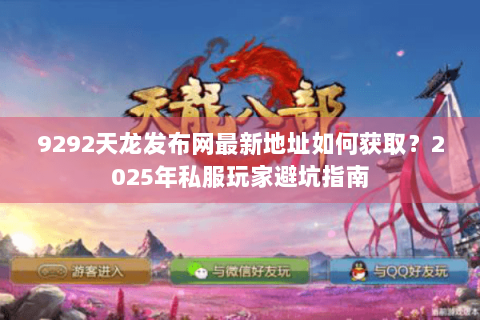 9292天龙发布网最新地址如何获取？2025年私服玩家避坑指南