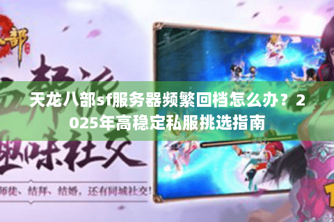 天龙八部sf服务器频繁回档怎么办？2025年高稳定私服挑选指南