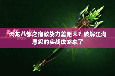 天龙八部之宿敌战力差距大？破解江湖恩怨的实战攻略来了