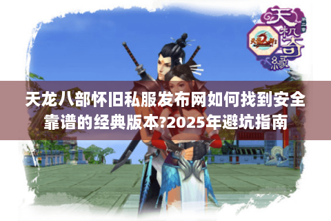 天龙八部怀旧私服发布网如何找到安全靠谱的经典版本?2025年避坑指南