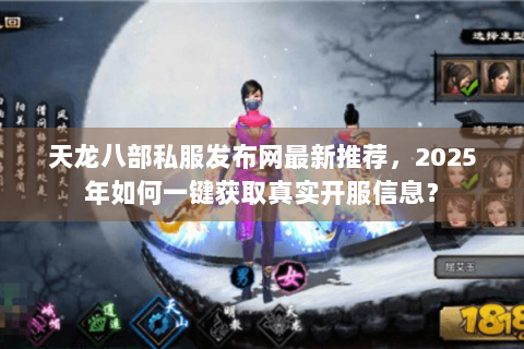 天龙八部私服发布网最新推荐，2025年如何一键获取真实开服信息？