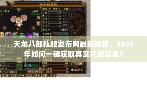 天龙八部私服发布网最新推荐，2025年如何一键获取真实开服信息？