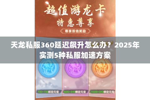 天龙私服360延迟飙升怎么办？2025年实测5种私服加速方案