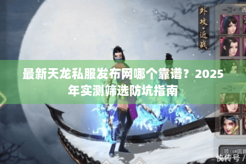 最新天龙私服发布网哪个靠谱？2025年实测筛选防坑指南