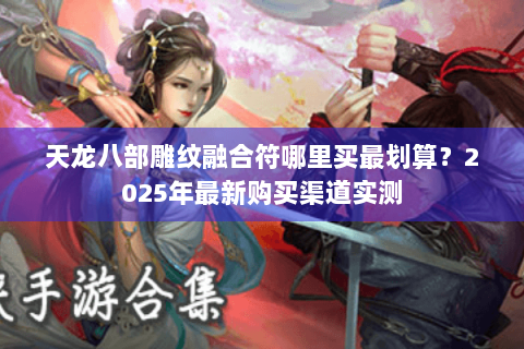 天龙八部雕纹融合符哪里买最划算？2025年最新购买渠道实测