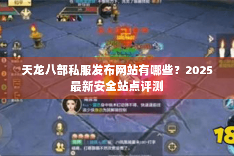 天龙八部私服发布网站有哪些？2025最新安全站点评测