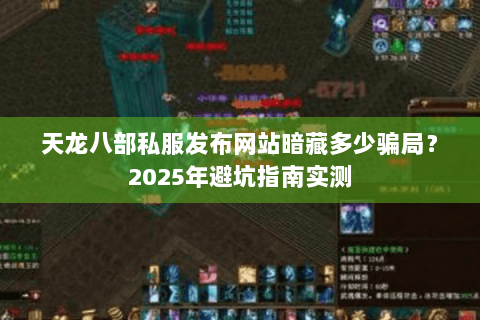 天龙八部私服发布网站暗藏多少骗局？2025年避坑指南实测