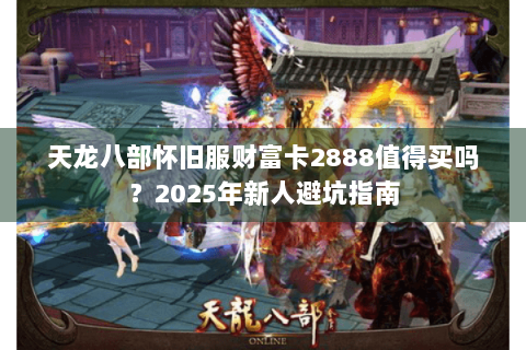 天龙八部怀旧服财富卡2888值得买吗？2025年新人避坑指南