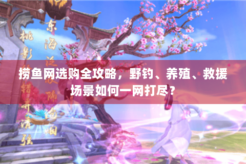 捞鱼网选购全攻略，野钓、养殖、救援场景如何一网打尽？