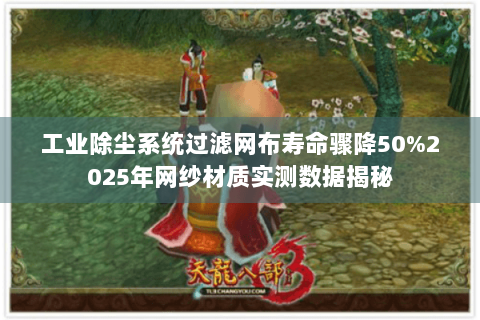 工业除尘系统过滤网布寿命骤降50%2025年网纱材质实测数据揭秘