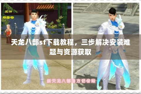 天龙八部sf下载教程，三步解决安装难题与资源获取