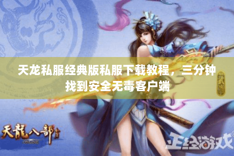 天龙私服经典版私服下载教程，三分钟找到安全无毒客户端