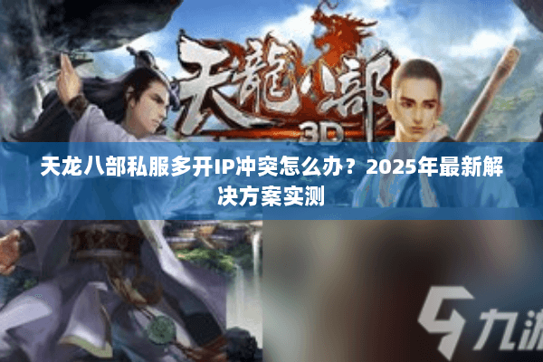 天龙八部私服多开IP冲突怎么办？2025年最新解决方案实测