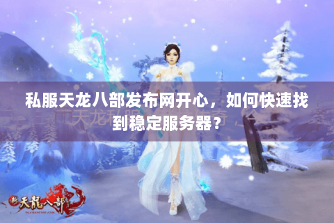 私服天龙八部发布网开心,如何快速找到稳定服务器? 私服天龙八部发布网开心,如何快速找到稳定服务器?