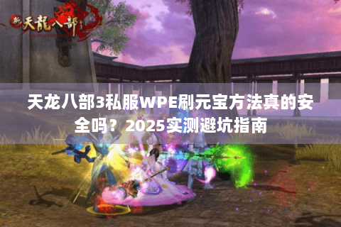 天龙八部3私服WPE刷元宝方法真的安全吗？2025实测避坑指南