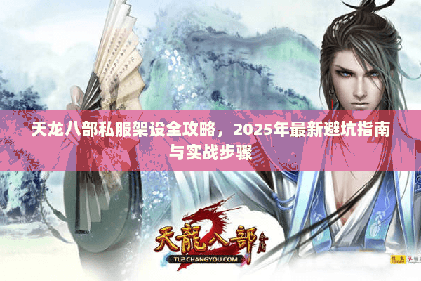 天龙八部私服架设全攻略，2025年最新避坑指南与实战步骤