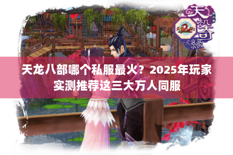 天龙八部哪个私服最火？2025年玩家实测推荐这三大万人同服