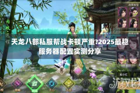 天龙八部私服帮战卡顿严重?2025最稳服务器配置实测分享