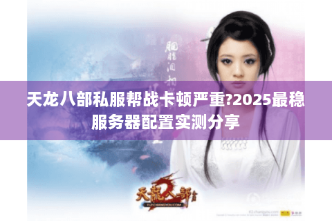 天龙八部私服帮战卡顿严重?2025最稳服务器配置实测分享