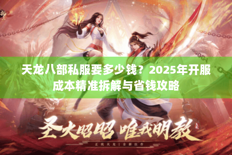 天龙八部私服要多少钱？2025年开服成本精准拆解与省钱攻略