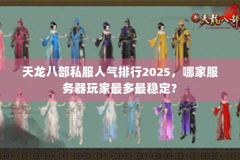 天龙八部私服人气排行2025，哪家服务器玩家最多最稳定？