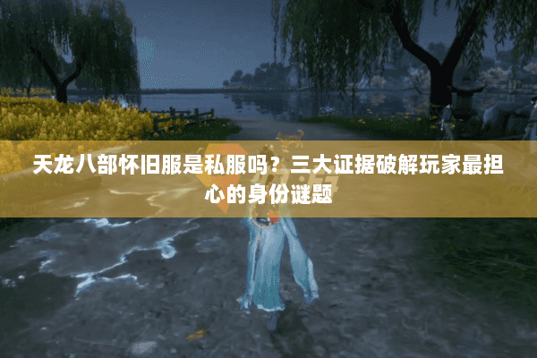天龙八部怀旧服是私服吗？三大证据破解玩家最担心的身份谜题