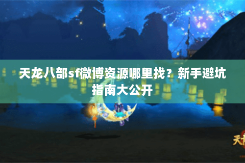 天龙八部sf微博资源哪里找？新手避坑指南大公开