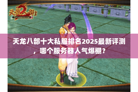 天龙八部十大私服排名2025最新评测，哪个服务器人气爆棚？