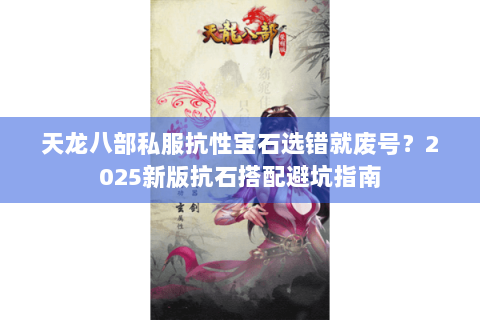 天龙八部私服抗性宝石选错就废号？2025新版抗石搭配避坑指南
