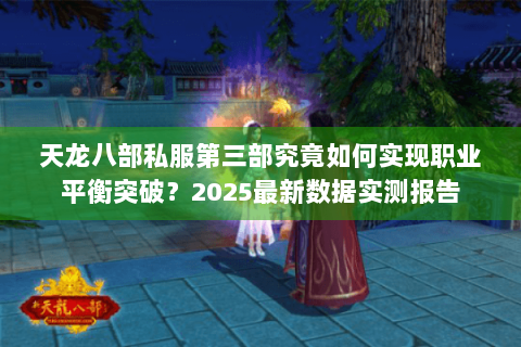 天龙八部私服第三部究竟如何实现职业平衡突破？2025最新数据实测报告