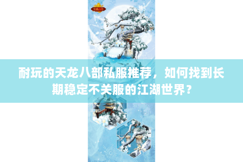 耐玩的天龙八部私服推荐，如何找到长期稳定不关服的江湖世界？