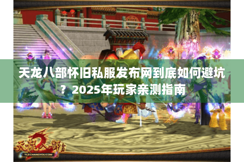 天龙八部怀旧私服发布网到底如何避坑？2025年玩家亲测指南