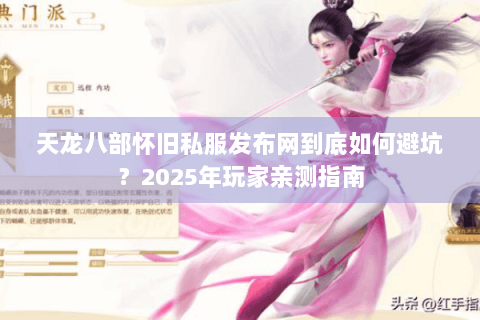 天龙八部怀旧私服发布网到底如何避坑？2025年玩家亲测指南