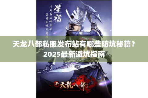 天龙八部私服发布站有哪些防坑秘籍？2025最新避坑指南