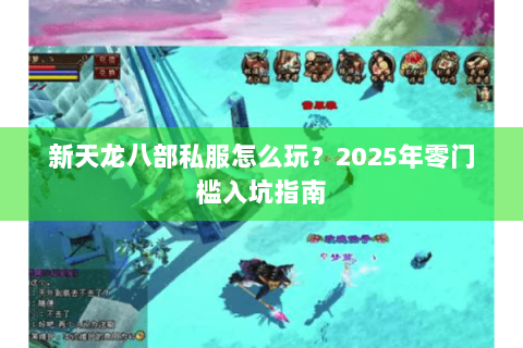 新天龙八部私服怎么玩？2025年零门槛入坑指南