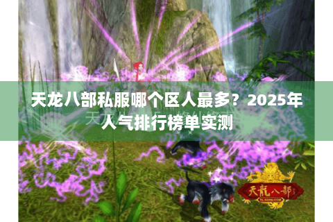 天龙八部私服哪个区人最多？2025年人气排行榜单实测